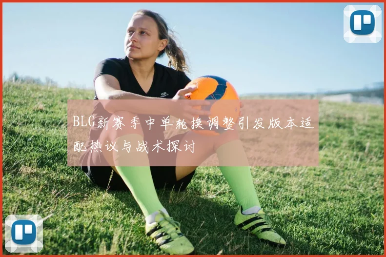 BLG新赛季中单轮换调整引发版本适配热议与战术探讨
